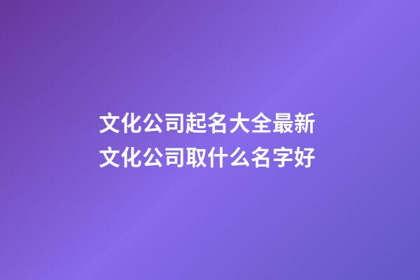 文化公司起名大全最新 文化公司取什么名字好-第1张-公司起名-玄机派